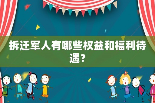 拆遷軍人有哪些權(quán)益和福利待遇？