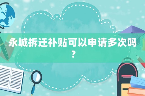 永城拆遷補貼可以申請多次嗎？