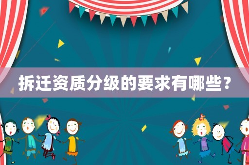 拆遷資質(zhì)分級的要求有哪些？
