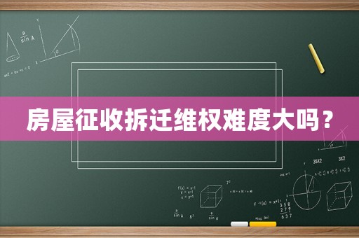 房屋征收拆遷維權難度大嗎？