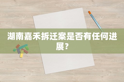 湖南嘉禾拆遷案是否有任何進(jìn)展？