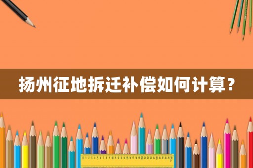 揚(yáng)州征地拆遷補(bǔ)償如何計(jì)算？