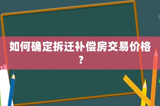 如何確定拆遷補(bǔ)償房交易價格？