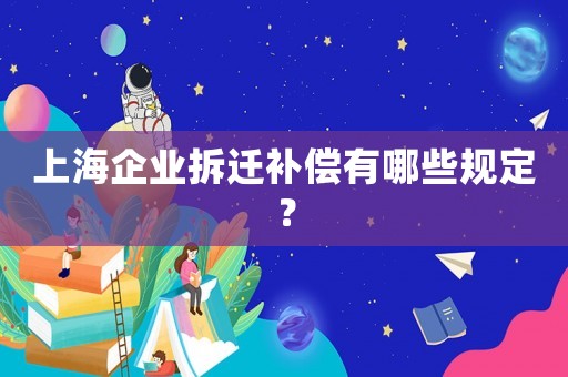 上海企業(yè)拆遷補(bǔ)償有哪些規(guī)定？