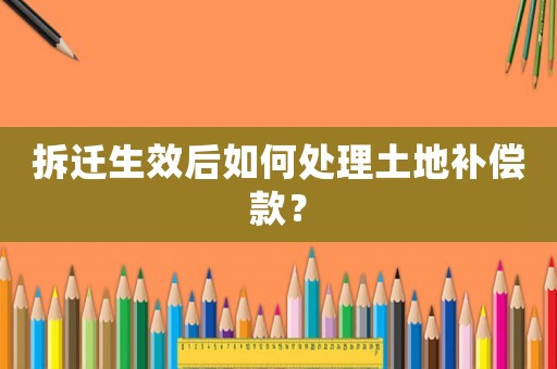 拆遷生效后如何處理土地補(bǔ)償款？