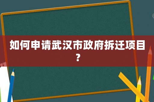 如何申請武漢市政府拆遷項(xiàng)目？