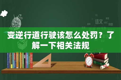 變逆行道行駛該怎么處罰？了解一下相關(guān)法規(guī)