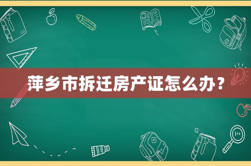 萍鄉(xiāng)市拆遷房產(chǎn)證怎么辦？