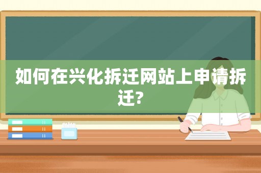 如何在興化拆遷網(wǎng)站上申請拆遷?