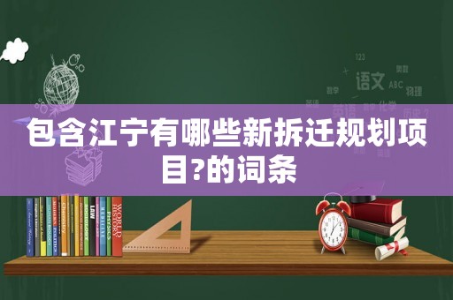 包含江寧有哪些新拆遷規(guī)劃項(xiàng)目?的詞條