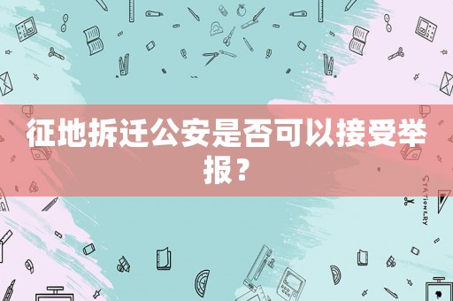 征地拆遷公安是否可以接受舉報？