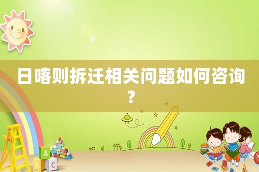 日喀則拆遷相關問題如何咨詢？