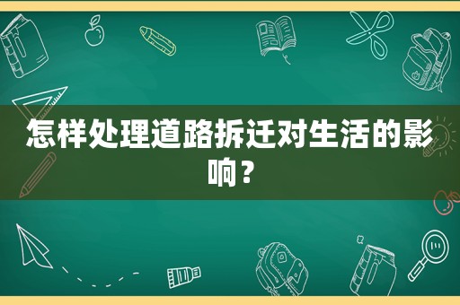 怎樣處理道路拆遷對生活的影響？