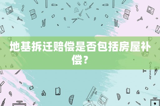 地基拆遷賠償是否包括房屋補償？