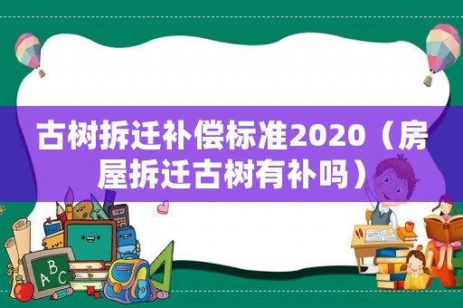 古樹(shù)拆遷補(bǔ)償標(biāo)準(zhǔn)2020（房屋拆遷古樹(shù)有補(bǔ)嗎）