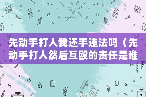 先動手打人我還手違法嗎（先動手打人然后互毆的責任是誰的?）