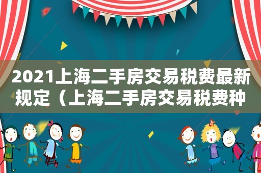 2021上海二手房交易稅費(fèi)最新規(guī)定（上海二手房交易稅費(fèi)種類(lèi)有哪些規(guī)定）