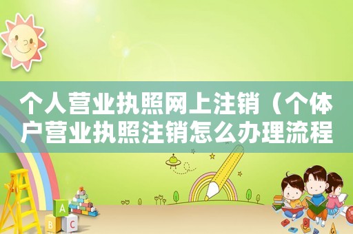個(gè)人營(yíng)業(yè)執(zhí)照網(wǎng)上注銷（個(gè)體戶營(yíng)業(yè)執(zhí)照注銷怎么辦理流程）