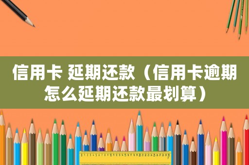 信用卡 延期還款（信用卡逾期怎么延期還款最劃算）