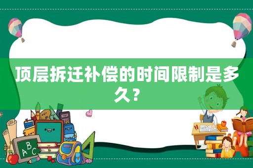 頂層拆遷補償?shù)臅r間限制是多久？