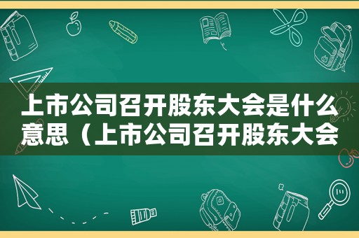上市公司召開股東大會(huì)是什么意思（上市公司召開股東大會(huì)停牌嗎）