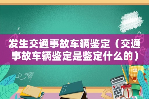 發(fā)生交通事故車輛鑒定（交通事故車輛鑒定是鑒定什么的）