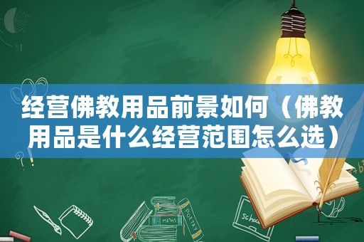 經(jīng)營佛教用品前景如何（佛教用品是什么經(jīng)營范圍怎么選）