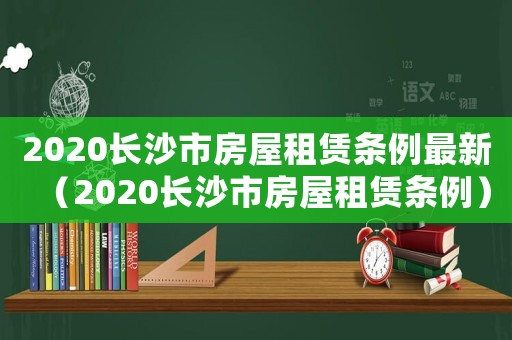 2020長沙市房屋租賃條例最新（2020長沙市房屋租賃條例）