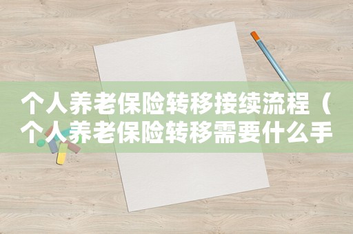 個(gè)人養(yǎng)老保險(xiǎn)轉(zhuǎn)移接續(xù)流程（個(gè)人養(yǎng)老保險(xiǎn)轉(zhuǎn)移需要什么手續(xù)）