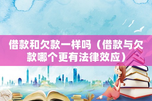 借款和欠款一樣嗎（借款與欠款哪個更有法律效應(yīng)）