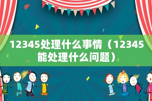 12345處理什么事情（12345能處理什么問(wèn)題）