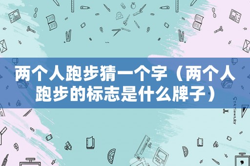 兩個(gè)人跑步猜一個(gè)字（兩個(gè)人跑步的標(biāo)志是什么牌子）