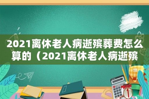 2021離休老人病逝殯葬費(fèi)怎么算的（2021離休老人病逝殯葬費(fèi)怎么算）