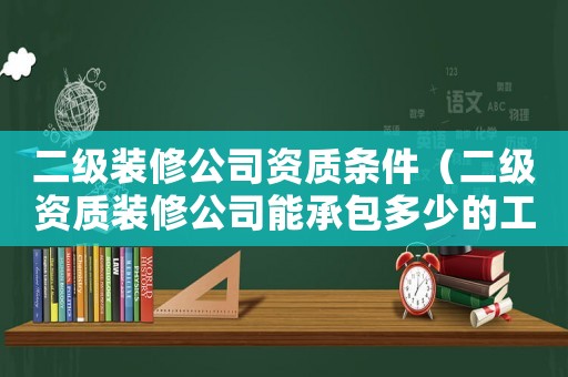 二級(jí)裝修公司資質(zhì)條件（二級(jí)資質(zhì)裝修公司能承包多少的工程呢）