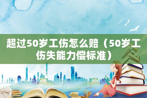 超過(guò)50歲工傷怎么賠（50歲工傷失能力償標(biāo)準(zhǔn)）