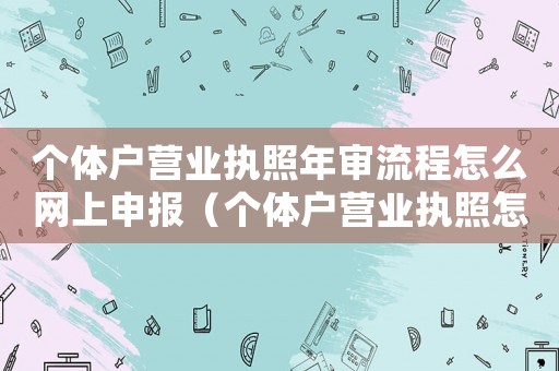 個體戶營業(yè)執(zhí)照年審流程怎么網(wǎng)上申報（個體戶營業(yè)執(zhí)照怎么年審網(wǎng)上流程）