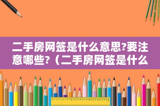 二手房網(wǎng)簽是什么意思?要注意哪些?（二手房網(wǎng)簽是什么意思?有什么用?）