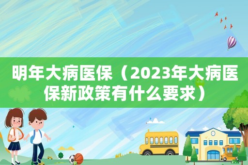 明年大病醫(yī)保（2023年大病醫(yī)保新政策有什么要求）