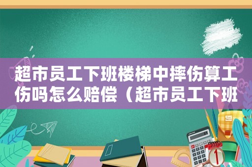 超市員工下班樓梯中摔傷算工傷嗎怎么賠償（超市員工下班樓梯中摔傷算工傷嗎）