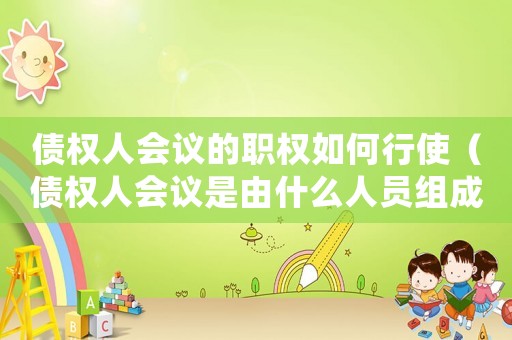 債權(quán)人會議的職權(quán)如何行使（債權(quán)人會議是由什么人員組成?）