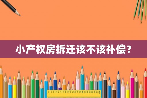 小產(chǎn)權(quán)房拆遷該不該補償？