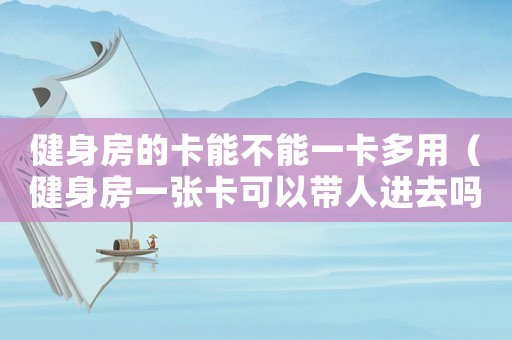 健身房的卡能不能一卡多用（健身房一張卡可以帶人進(jìn)去嗎）