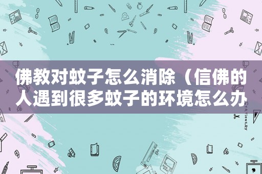 佛教對蚊子怎么消除（信佛的人遇到很多蚊子的環(huán)境怎么辦）