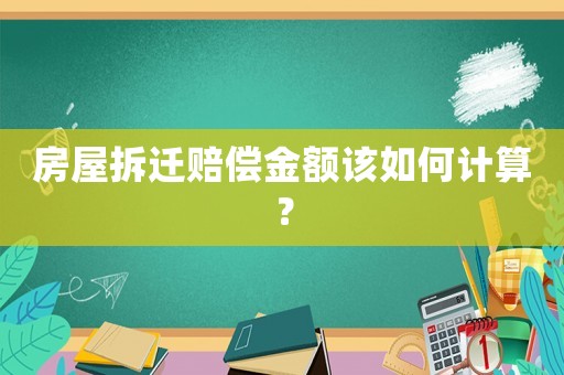 房屋拆遷賠償金額該如何計(jì)算？