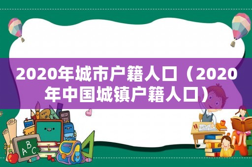 2020年城市戶籍人口（2020年中國(guó)城鎮(zhèn)戶籍人口）
