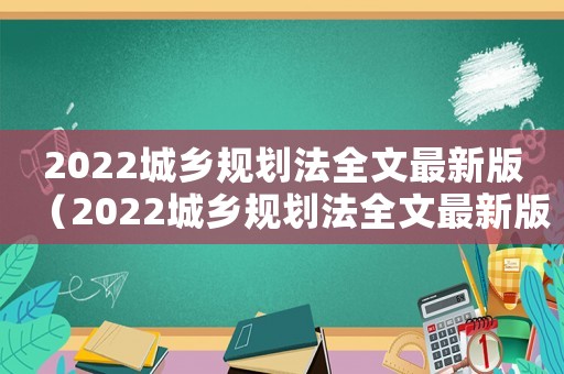2022城鄉(xiāng)規(guī)劃法全文最新版（2022城鄉(xiāng)規(guī)劃法全文最新版）