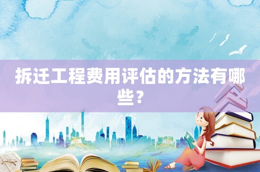拆遷工程費用評估的方法有哪些？