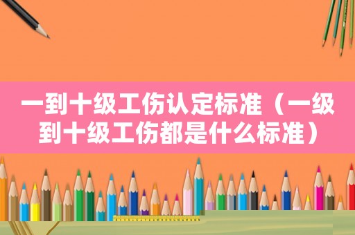 一到十級(jí)工傷認(rèn)定標(biāo)準(zhǔn)（一級(jí)到十級(jí)工傷都是什么標(biāo)準(zhǔn)）
