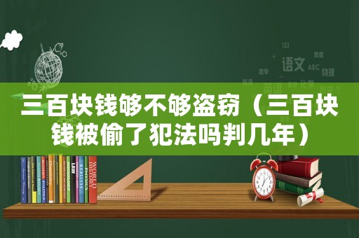 三百塊錢夠不夠盜竊（三百塊錢被偷了犯法嗎判幾年）