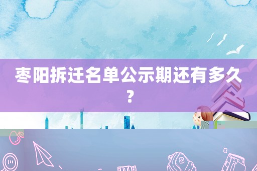 棗陽拆遷名單公示期還有多久？